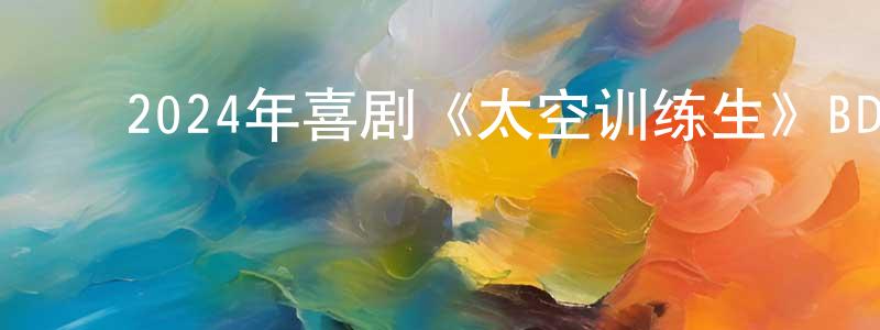 陈剑安的动漫综艺大全,2024年喜剧《太空训练生》BD英语中字迅雷下载_电影天堂